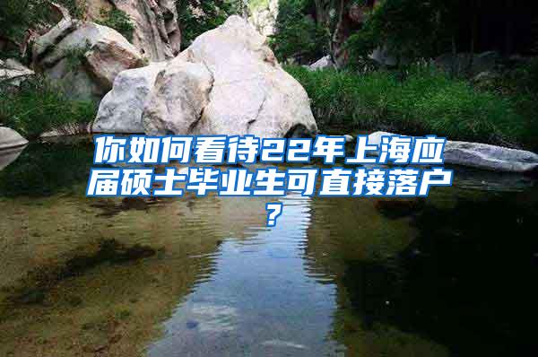 你如何看待22年上海应届硕士毕业生可直接落户？