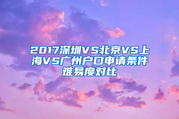 2017深圳VS北京VS上海VS广州户口申请条件难易度对比