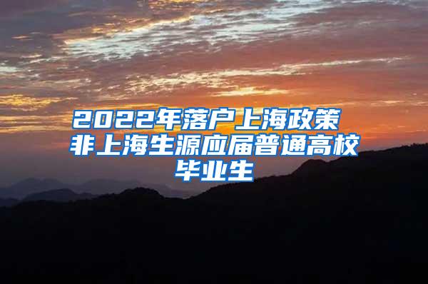 2022年落户上海政策 非上海生源应届普通高校毕业生