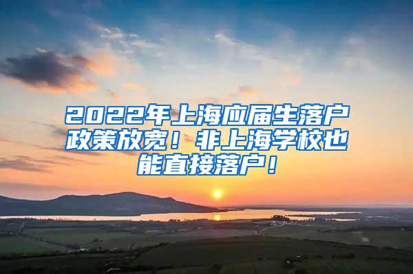 2022年上海应届生落户政策放宽！非上海学校也能直接落户！