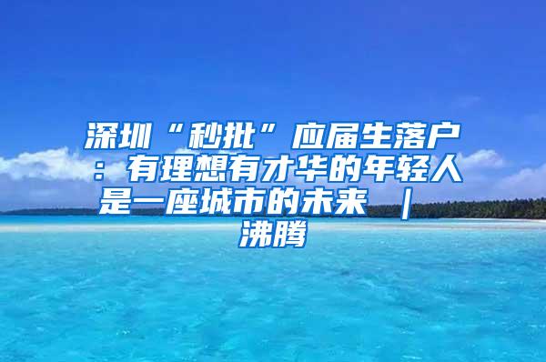 深圳“秒批”应届生落户：有理想有才华的年轻人是一座城市的未来 ｜ 沸腾