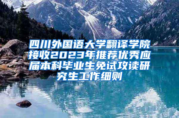 四川外国语大学翻译学院接收2023年推荐优秀应届本科毕业生免试攻读研究生工作细则