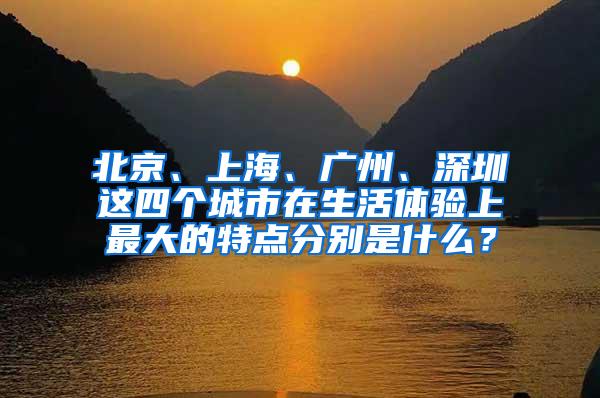 北京、上海、广州、深圳这四个城市在生活体验上最大的特点分别是什么？