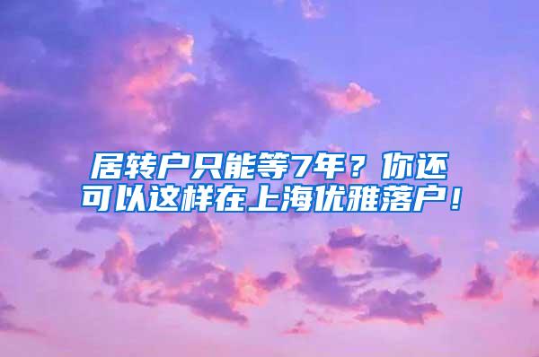 居转户只能等7年？你还可以这样在上海优雅落户！