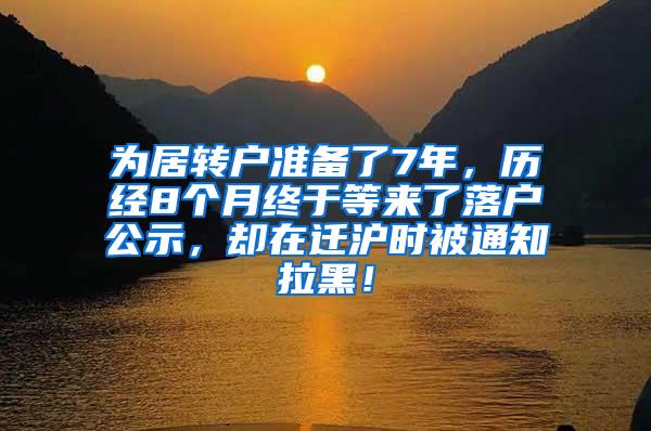 为居转户准备了7年，历经8个月终于等来了落户公示，却在迁沪时被通知拉黑！