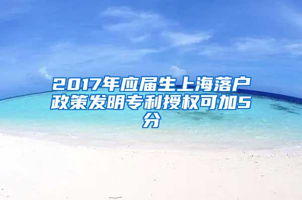 2017年应届生上海落户政策发明专利授权可加5分