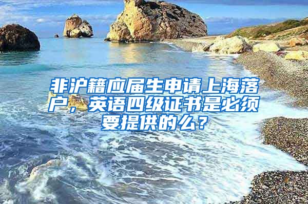 非沪籍应届生申请上海落户，英语四级证书是必须要提供的么？