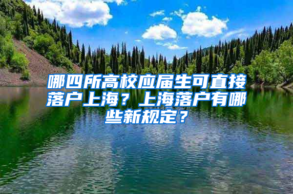 哪四所高校应届生可直接落户上海？上海落户有哪些新规定？