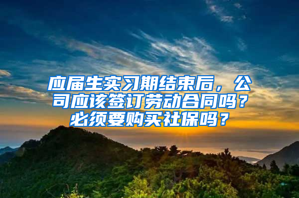 应届生实习期结束后，公司应该签订劳动合同吗？必须要购买社保吗？