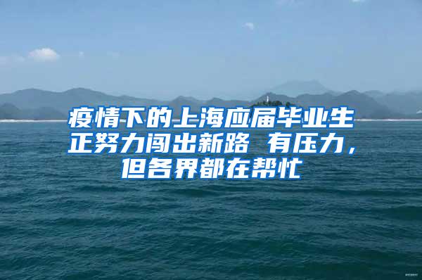 疫情下的上海应届毕业生正努力闯出新路 有压力，但各界都在帮忙