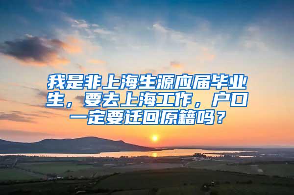 我是非上海生源应届毕业生，要去上海工作，户口一定要迁回原籍吗？