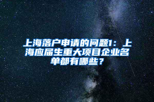 上海落户申请的问题1：上海应届生重大项目企业名单都有哪些？