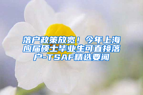 落户政策放宽！今年上海应届硕士毕业生可直接落户-TSAF精选要闻