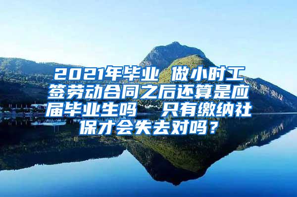 2021年毕业 做小时工签劳动合同之后还算是应届毕业生吗  只有缴纳社保才会失去对吗？