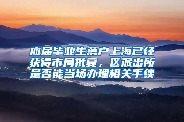 应届毕业生落户上海已经获得市局批复，区派出所是否能当场办理相关手续