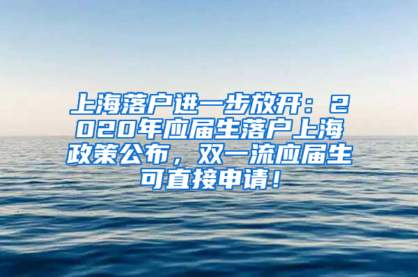 上海落户进一步放开：2020年应届生落户上海政策公布，双一流应届生可直接申请！