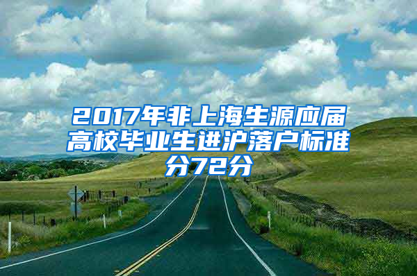 2017年非上海生源应届高校毕业生进沪落户标准分72分