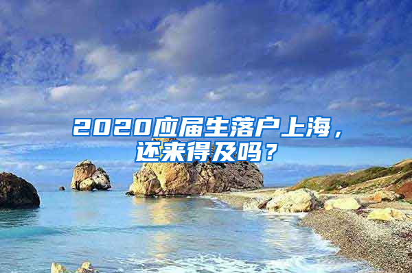 2020应届生落户上海，还来得及吗？