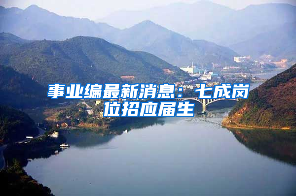 事业编最新消息：七成岗位招应届生