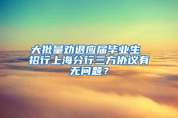 大批量劝退应届毕业生 招行上海分行三方协议有无问题？