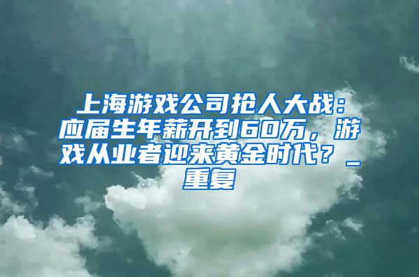 上海游戏公司抢人大战：应届生年薪开到60万，游戏从业者迎来黄金时代？_重复