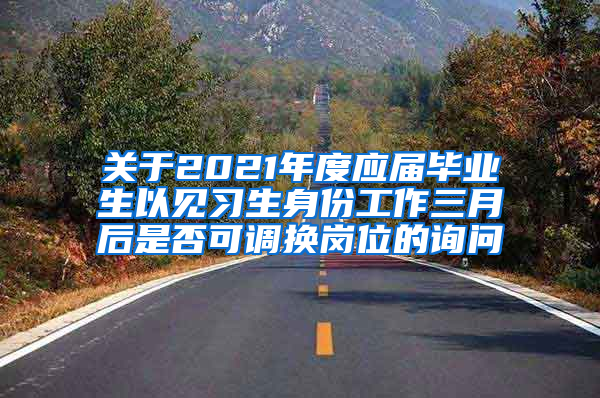 关于2021年度应届毕业生以见习生身份工作三月后是否可调换岗位的询问