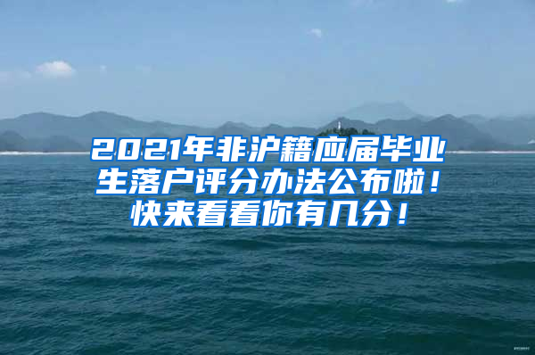 2021年非沪籍应届毕业生落户评分办法公布啦！快来看看你有几分！