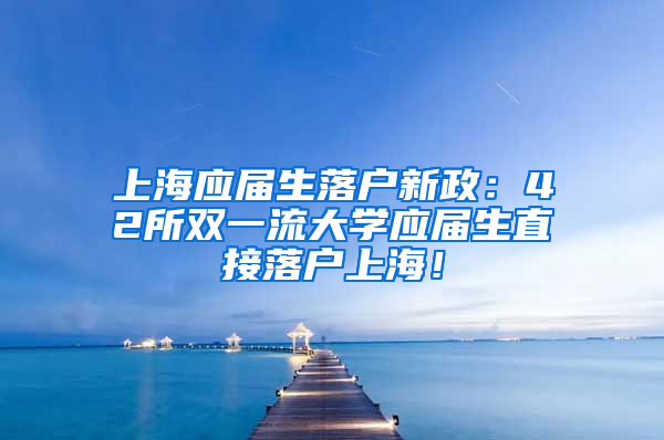 上海应届生落户新政：42所双一流大学应届生直接落户上海！