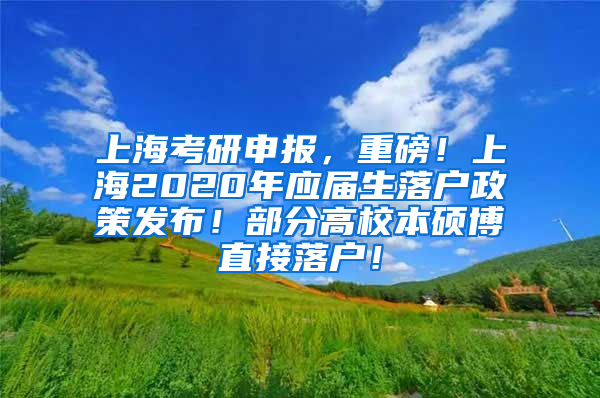 上海考研申报，重磅！上海2020年应届生落户政策发布！部分高校本硕博直接落户！