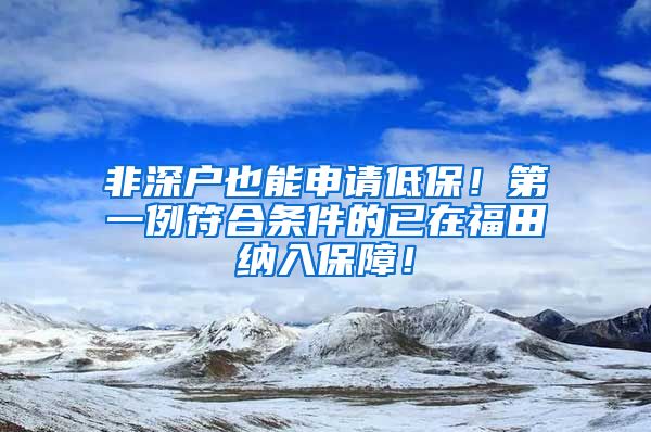 非深户也能申请低保！第一例符合条件的已在福田纳入保障！