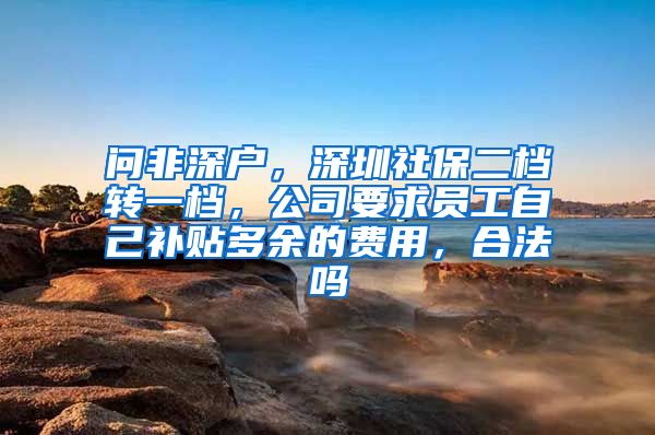 问非深户，深圳社保二档转一档，公司要求员工自己补贴多余的费用，合法吗