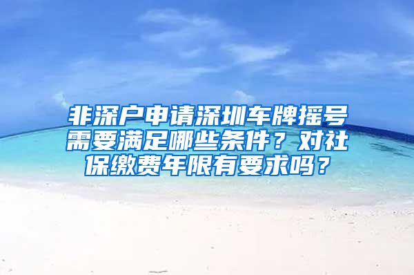 非深户申请深圳车牌摇号需要满足哪些条件？对社保缴费年限有要求吗？