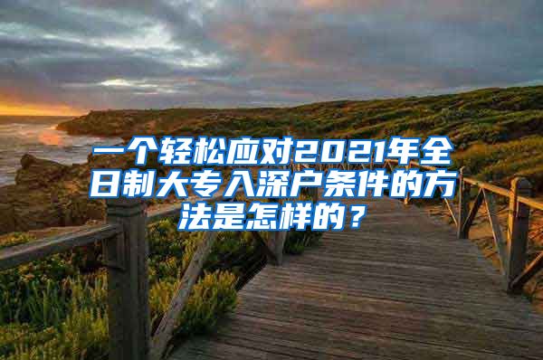 一个轻松应对2021年全日制大专入深户条件的方法是怎样的？