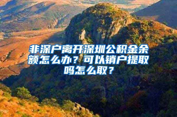 非深户离开深圳公积金余额怎么办？可以销户提取吗怎么取？