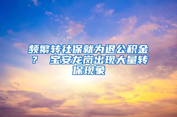 频繁转社保就为退公积金？ 宝安龙岗出现大量转保现象