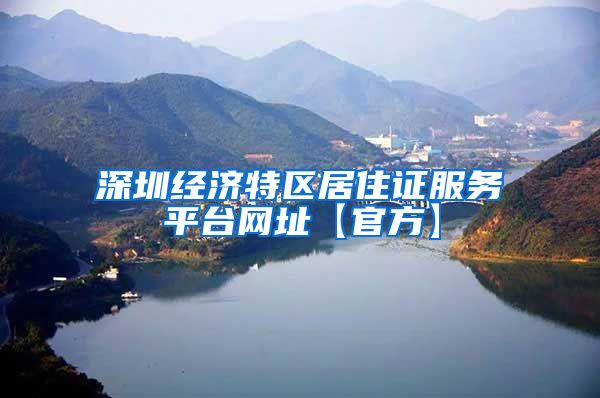 深圳经济特区居住证服务平台网址【官方】