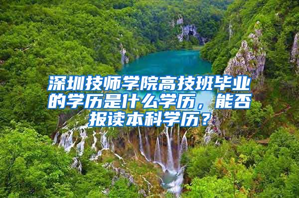 深圳技师学院高技班毕业的学历是什么学历，能否报读本科学历？