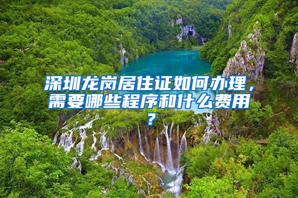 深圳龙岗居住证如何办理，需要哪些程序和什么费用？