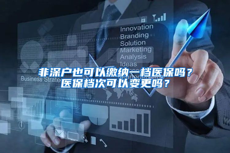 非深户也可以缴纳一档医保吗？医保档次可以变更吗？