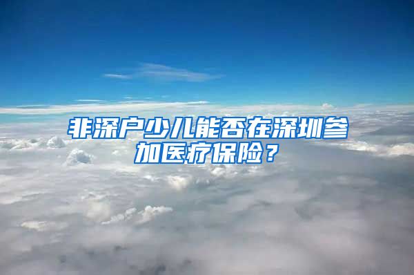 非深户少儿能否在深圳参加医疗保险？