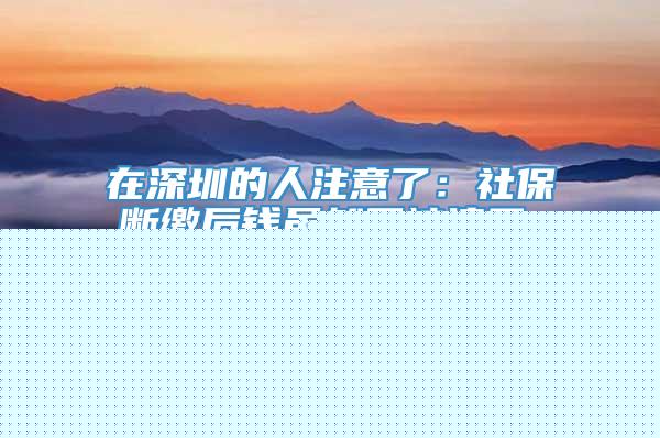 在深圳的人注意了：社保断缴后钱虽然不被清零，但也没了这些好处