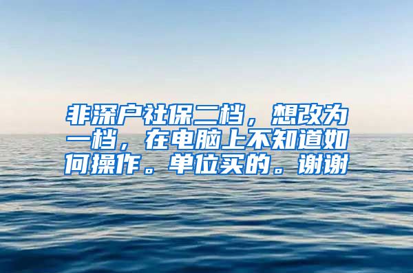 非深户社保二档，想改为一档，在电脑上不知道如何操作。单位买的。谢谢