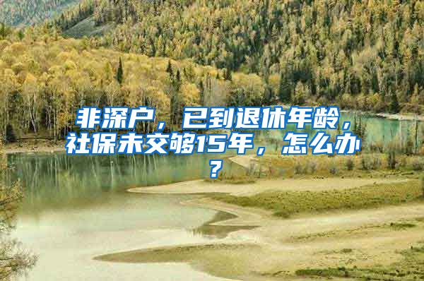 非深户，已到退休年龄，社保未交够15年，怎么办？