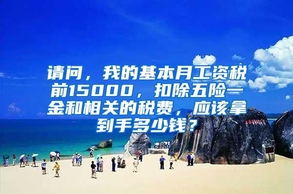 请问，我的基本月工资税前15000，扣除五险一金和相关的税费，应该拿到手多少钱？
