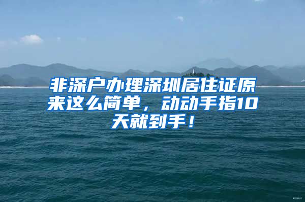 非深户办理深圳居住证原来这么简单，动动手指10天就到手！