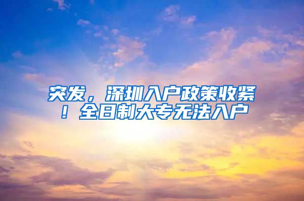 突发，深圳入户政策收紧！全日制大专无法入户