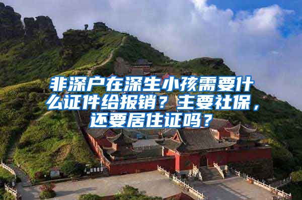 非深户在深生小孩需要什么证件给报销？主要社保，还要居住证吗？