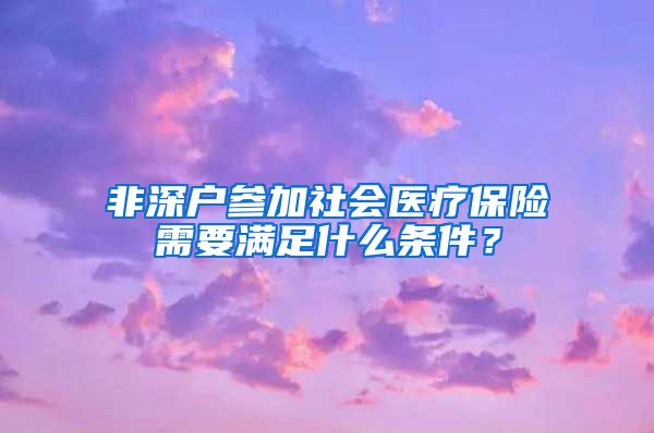 非深户参加社会医疗保险需要满足什么条件？