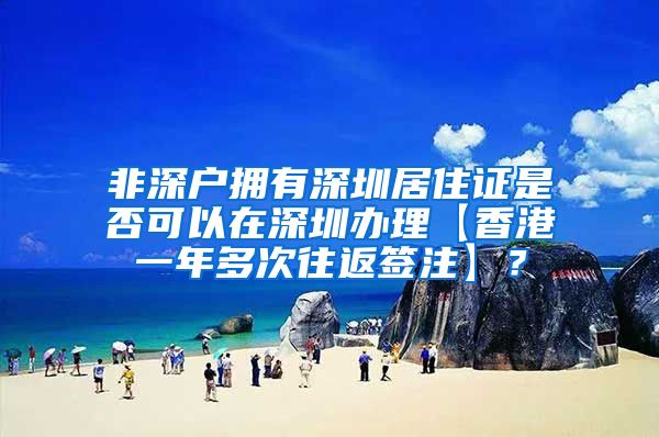非深户拥有深圳居住证是否可以在深圳办理【香港一年多次往返签注】？