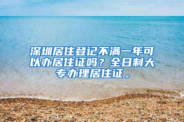 深圳居住登记不满一年可以办居住证吗？全日制大专办理居住证。